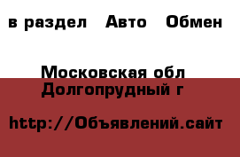  в раздел : Авто » Обмен . Московская обл.,Долгопрудный г.